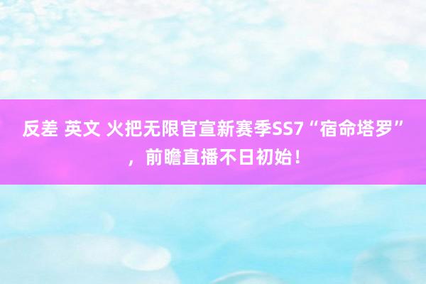 反差 英文 火把无限官宣新赛季SS7“宿命塔罗”，前瞻直播不日初始！