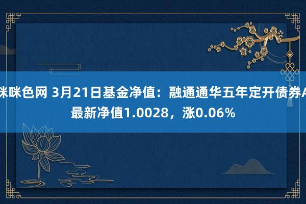 咪咪色网 3月21日基金净值：融通通华五年定开债券A最新净值1.0028，涨0.06%