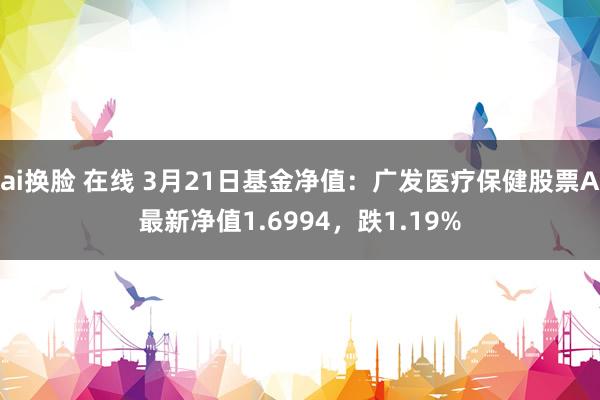 ai换脸 在线 3月21日基金净值：广发医疗保健股票A最新净值1.6994，跌1.19%