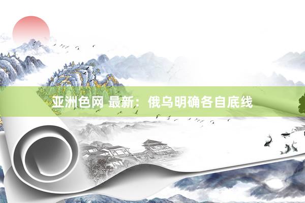 亚洲色网 最新：俄乌明确各自底线