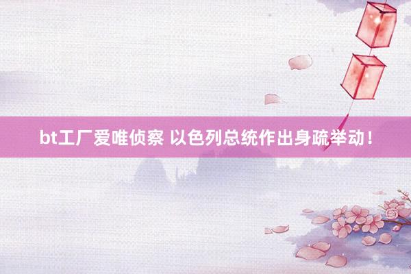 bt工厂爱唯侦察 以色列总统作出身疏举动！