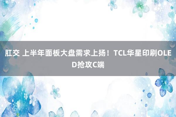 肛交 上半年面板大盘需求上扬！TCL华星印刷OLED抢攻C端