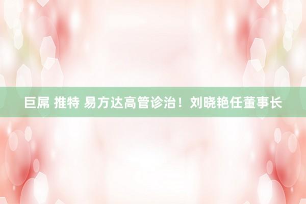 巨屌 推特 易方达高管诊治！刘晓艳任董事长
