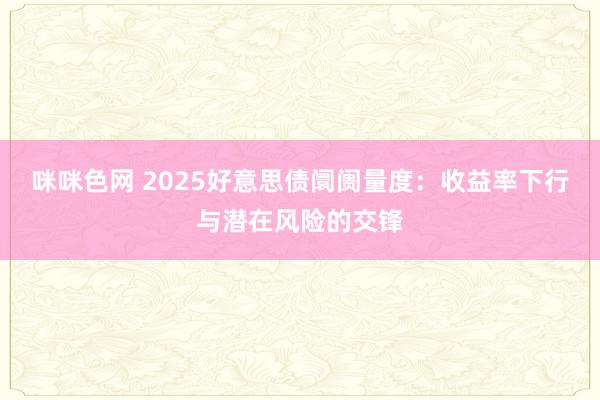 咪咪色网 2025好意思债阛阓量度：收益率下行与潜在风险的交锋