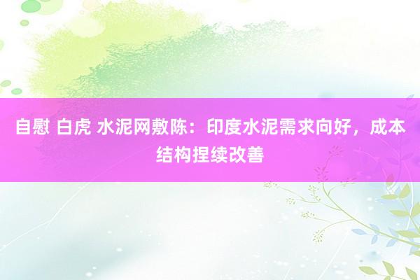 自慰 白虎 水泥网敷陈：印度水泥需求向好，成本结构捏续改善