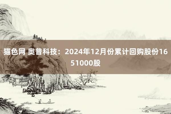 猫色网 奥普科技：2024年12月份累计回购股份1651000股