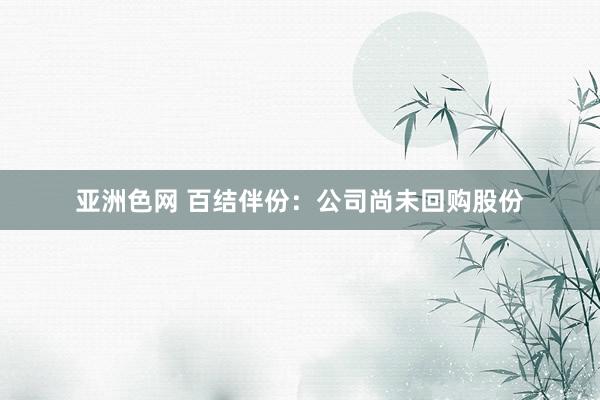 亚洲色网 百结伴份：公司尚未回购股份
