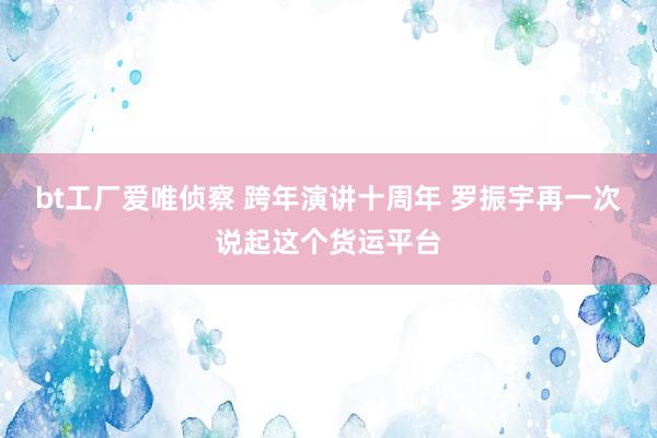 bt工厂爱唯侦察 跨年演讲十周年 罗振宇再一次说起这个货运平台