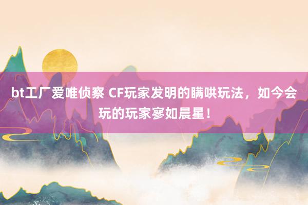 bt工厂爱唯侦察 CF玩家发明的瞒哄玩法，如今会玩的玩家寥如晨星！