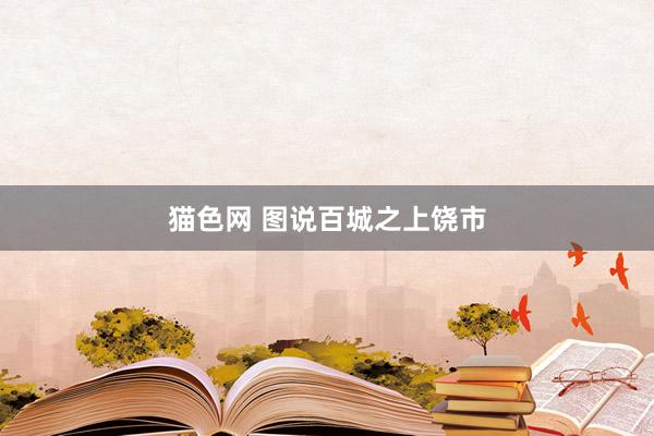 猫色网 图说百城之上饶市