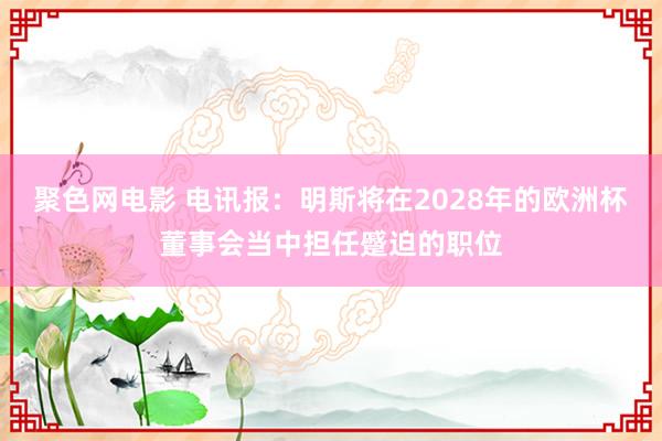 聚色网电影 电讯报：明斯将在2028年的欧洲杯董事会当中担任蹙迫的职位