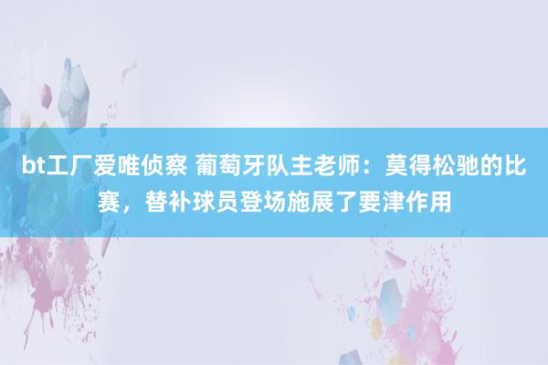 bt工厂爱唯侦察 葡萄牙队主老师：莫得松驰的比赛，替补球员登场施展了要津作用