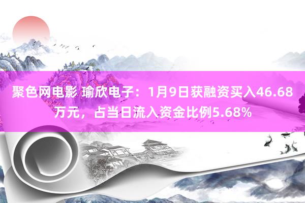 聚色网电影 瑜欣电子：1月9日获融资买入46.68万元，占当日流入资金比例5.68%