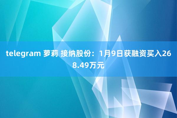 telegram 萝莉 接纳股份：1月9日获融资买入268.49万元