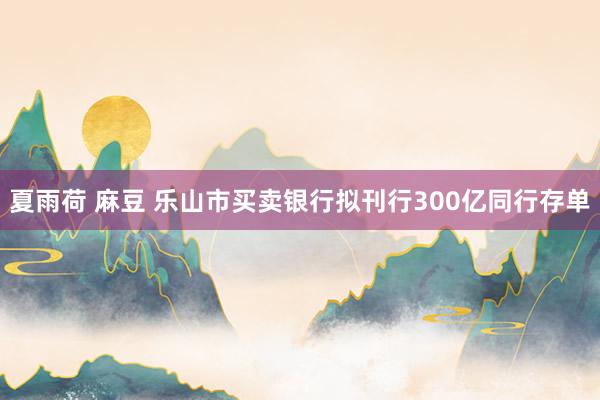 夏雨荷 麻豆 乐山市买卖银行拟刊行300亿同行存单