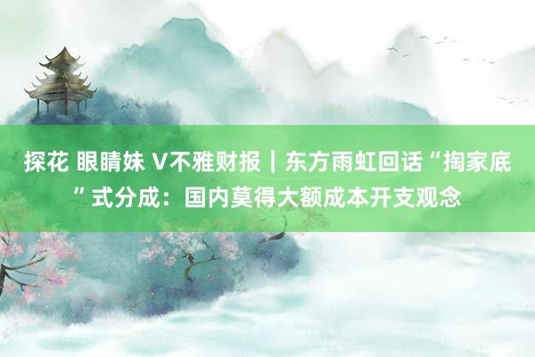 探花 眼睛妹 V不雅财报｜东方雨虹回话“掏家底”式分成：国内莫得大额成本开支观念