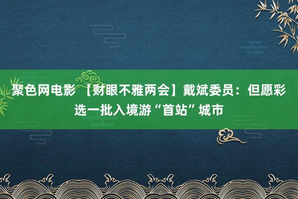 聚色网电影 【财眼不雅两会】戴斌委员：但愿彩选一批入境游“首站”城市
