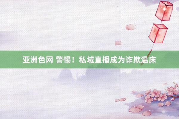 亚洲色网 警惕！私域直播成为诈欺温床