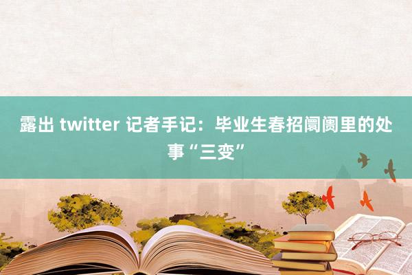 露出 twitter 记者手记：毕业生春招阛阓里的处事“三变”