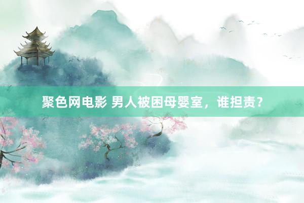 聚色网电影 男人被困母婴室，谁担责？