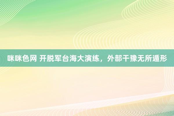 咪咪色网 开脱军台海大演练，外部干豫无所遁形