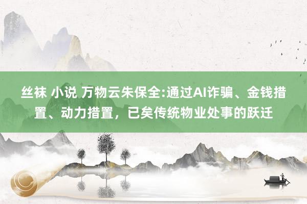 丝袜 小说 万物云朱保全:通过AI诈骗、金钱措置、动力措置，已矣传统物业处事的跃迁
