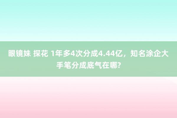 眼镜妹 探花 1年多4次分成4.44亿，知名涂企大手笔分成底气在哪?