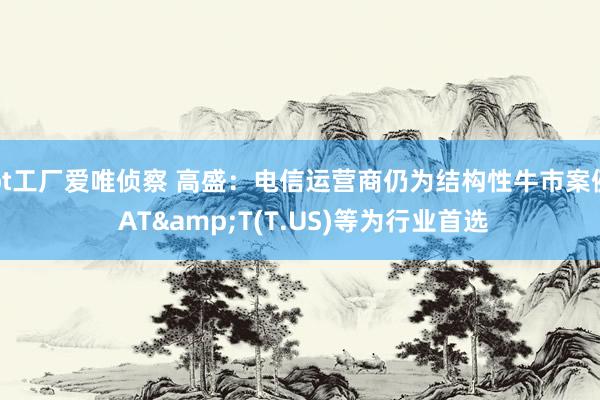 bt工厂爱唯侦察 高盛：电信运营商仍为结构性牛市案例 AT&T(T.US)等为行业首选