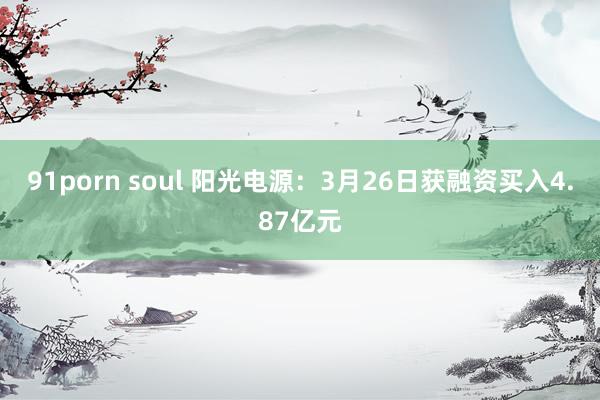 91porn soul 阳光电源：3月26日获融资买入4.87亿元