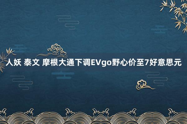 人妖 泰文 摩根大通下调EVgo野心价至7好意思元