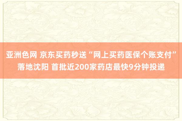亚洲色网 京东买药秒送“网上买药医保个账支付”落地沈阳 首批近200家药店最快9分钟投递
