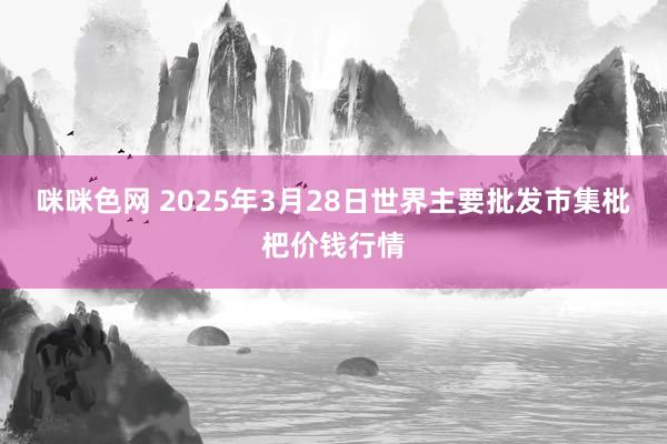 咪咪色网 2025年3月28日世界主要批发市集枇杷价钱行情