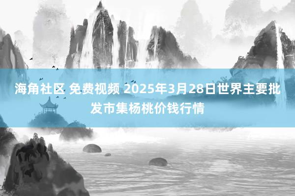 海角社区 免费视频 2025年3月28日世界主要批发市集杨桃价钱行情