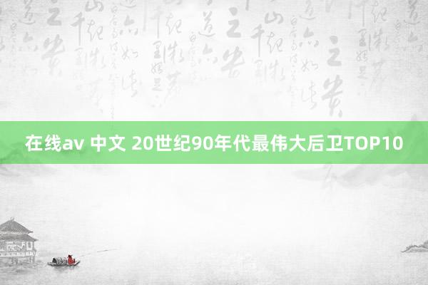在线av 中文 20世纪90年代最伟大后卫TOP10