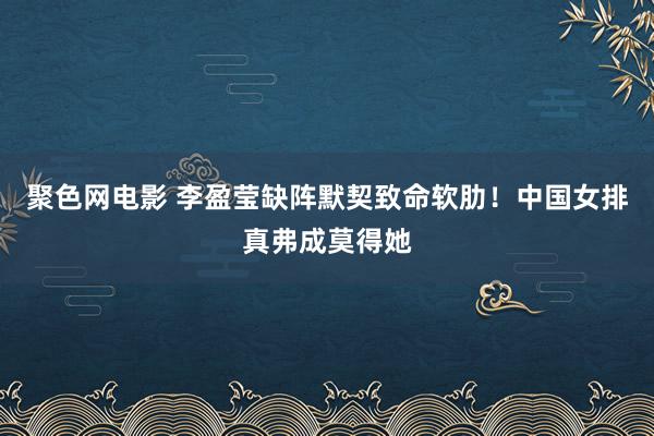 聚色网电影 李盈莹缺阵默契致命软肋！中国女排真弗成莫得她