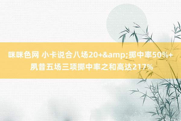咪咪色网 小卡说合八场20+&掷中率50%+ 夙昔五场三项掷中率之和高达217%