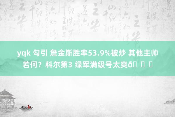 yqk 勾引 詹金斯胜率53.9%被炒 其他主帅若何？科尔第3 绿军满级号太爽😆