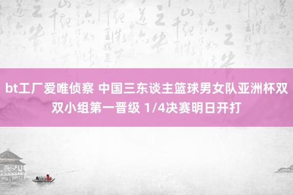 bt工厂爱唯侦察 中国三东谈主篮球男女队亚洲杯双双小组第一晋级 1/4决赛明日开打