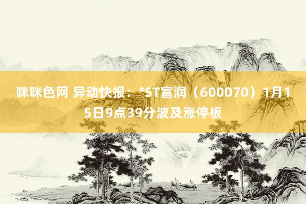 咪咪色网 异动快报：*ST富润（600070）1月15日9点39分波及涨停板