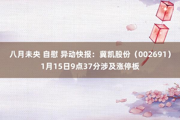 八月未央 自慰 异动快报：冀凯股份（002691）1月15日9点37分涉及涨停板