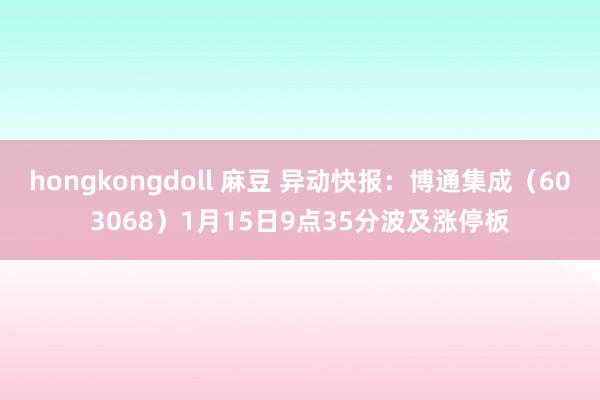 hongkongdoll 麻豆 异动快报：博通集成（603068）1月15日9点35分波及涨停板