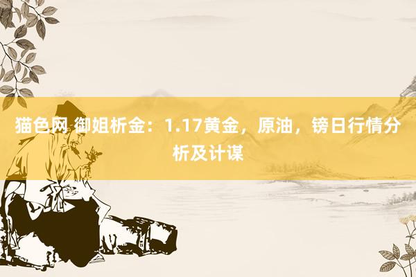 猫色网 御姐析金：1.17黄金，原油，镑日行情分析及计谋