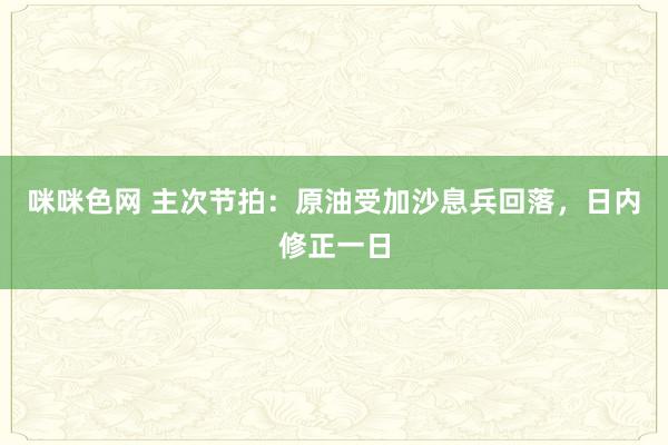 咪咪色网 主次节拍：原油受加沙息兵回落，日内修正一日
