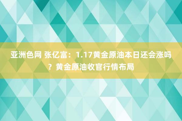 亚洲色网 张亿富：1.17黄金原油本日还会涨吗？黄金原油收官行情布局