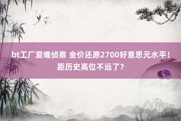 bt工厂爱唯侦察 金价还原2700好意思元水平！距历史高位不远了？