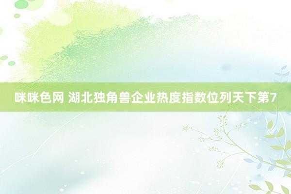咪咪色网 湖北独角兽企业热度指数位列天下第7