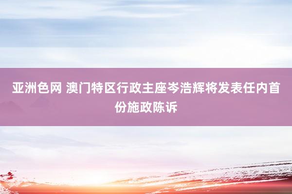 亚洲色网 澳门特区行政主座岑浩辉将发表任内首份施政陈诉