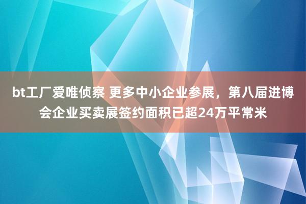 bt工厂爱唯侦察 更多中小企业参展，第八届进博会企业买卖展签约面积已超24万平常米