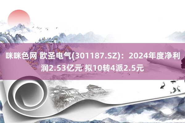 咪咪色网 欧圣电气(301187.SZ)：2024年度净利润2.53亿元 拟10转4派2.5元