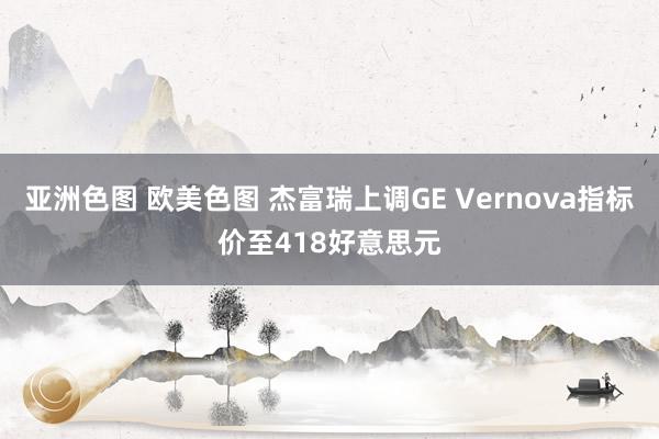 亚洲色图 欧美色图 杰富瑞上调GE Vernova指标价至418好意思元